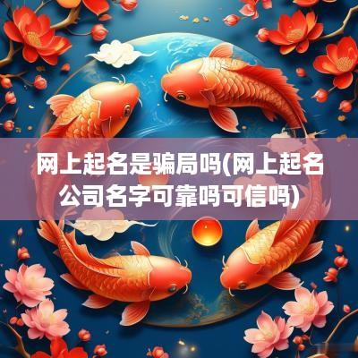 网上起名是骗局吗(网上起名公司名字可靠吗可信吗)