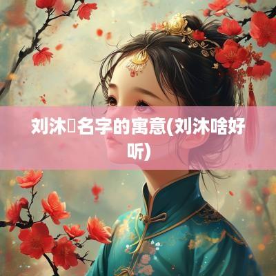 刘沐垚名字的寓意(刘沐啥好听)