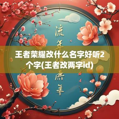 王者荣耀改什么名字好听2个字(王者改两字id)