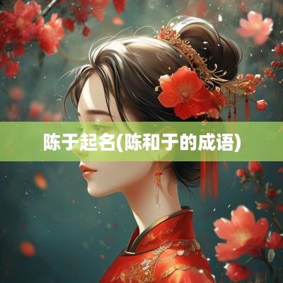 陈于起名(陈和于的成语)