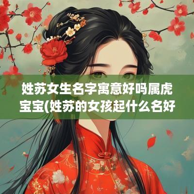 姓苏女生名字寓意好吗属虎宝宝(姓苏的女孩起什么名好)