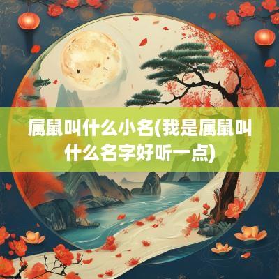 属鼠叫什么小名(我是属鼠叫什么名字好听一点)