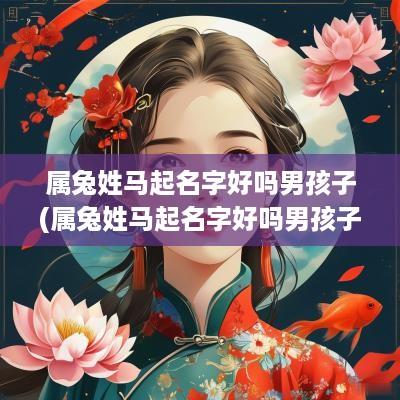 属兔姓马起名字好吗男孩子(属兔姓马起名字好吗男孩子怎么取)