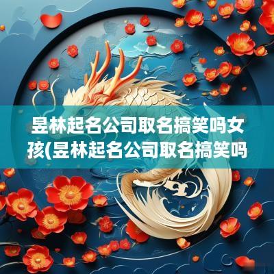 昱林起名公司取名搞笑吗女孩(昱林起名公司取名搞笑吗怎么取) 昱林起名公司取名搞笑吗女孩(昱林起名公司取名搞笑吗怎么取)