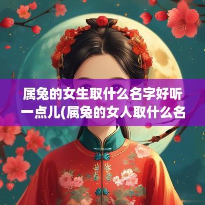 属兔的女生取什么名字好听一点儿(属兔的女人取什么名字)