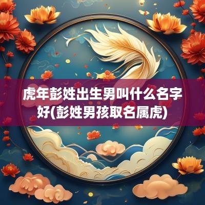 蛇年彭姓出生男叫什么名字好(彭姓男孩取名属虎)