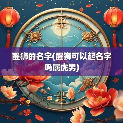 醒狮的名字(醒狮可以起名字吗属虎男)