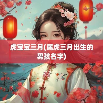 虎宝宝三月(属虎三月出生的男孩名字)