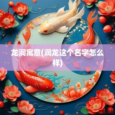 龙润寓意(润龙这个名字怎么样)