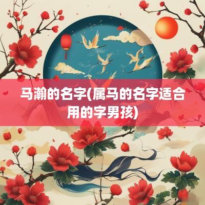 马瀚的名字(属马的名字适合用的字男孩)