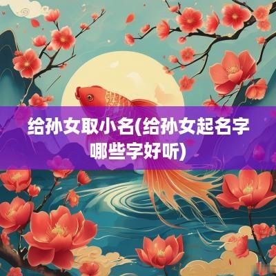 给孙女取小名(给孙女起名字哪些字好听)