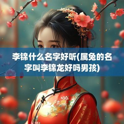 李锦什么名字好听(属兔的名字叫李锦龙好吗男孩)