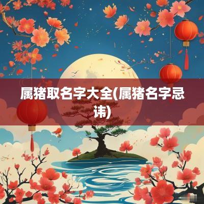 属猪取名字大全(属猪名字忌讳)