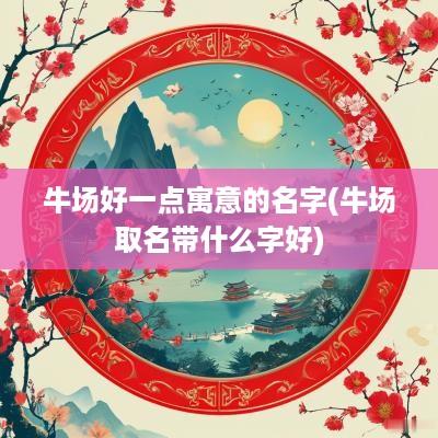 牛场好一点寓意的名字(牛场取名带什么字好)