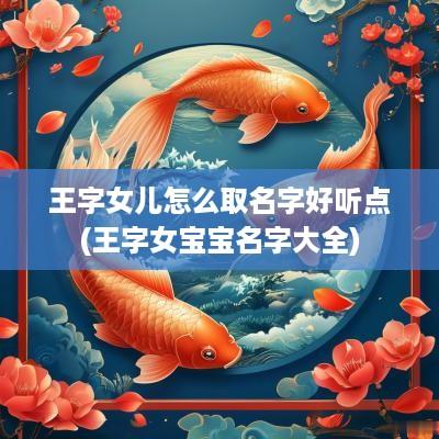 王字女儿怎么取名字好听点(王字女宝宝名字大全)