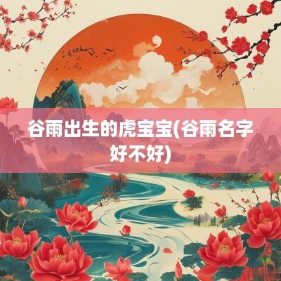 谷雨出生的虎宝宝(谷雨名字好不好)