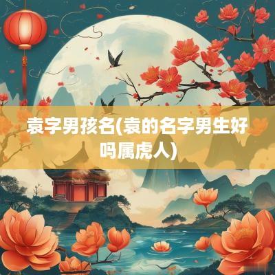 袁字男孩名(袁的名字男生好吗属虎人)