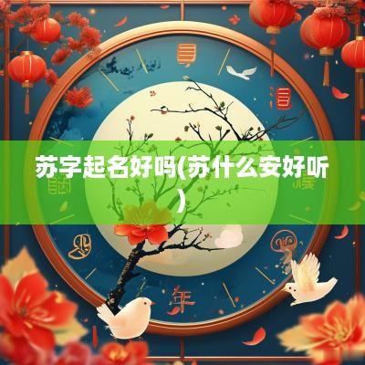 苏字起名好吗(苏什么安好听)