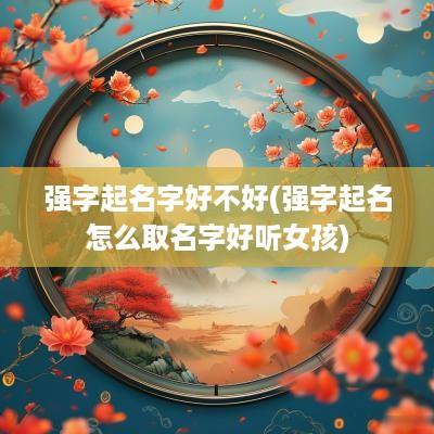 强字起名字好不好(强字起名怎么取名字好听女孩)
