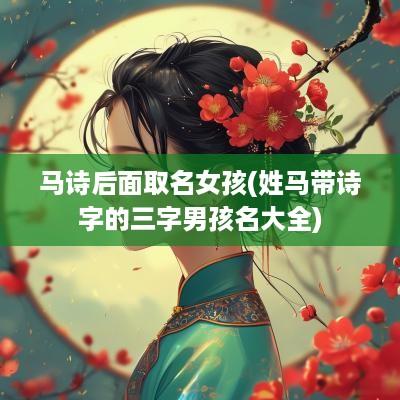 马诗后面取名女孩(姓马带诗字的三字男孩名大全)