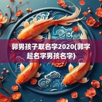 郭男孩子取名字2025(郭字起名字男孩名字)