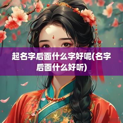起名字后面什么字好呢(名字后面什么好听)