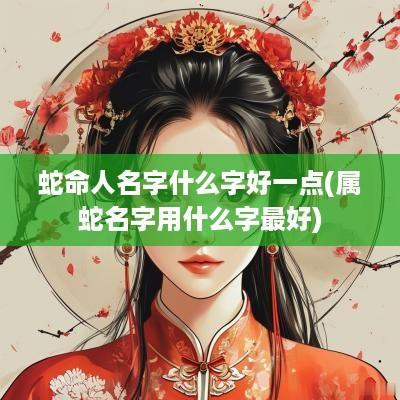 蛇命人名字什么字好一点(属蛇名字用什么字最好)