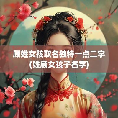 顾姓女孩取名独特一点二字(姓顾女孩子名字)