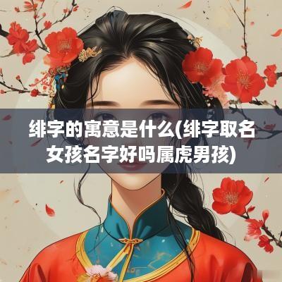 绯字的寓意是什么(绯字取名女孩名字好吗属虎男孩)