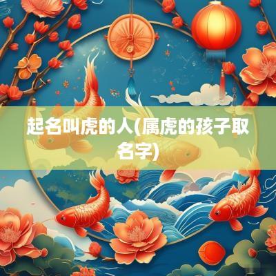 起名叫虎的人(属虎的孩子取名字)