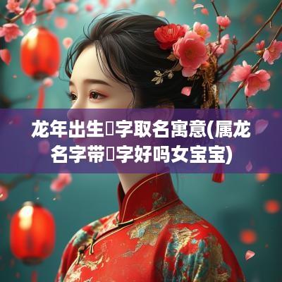 蛇年出生玥字取名寓意(属龙名字带玥字好吗女宝宝)