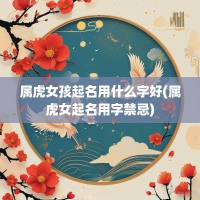 属虎女孩起名用什么字好(属虎女起名用字禁忌)