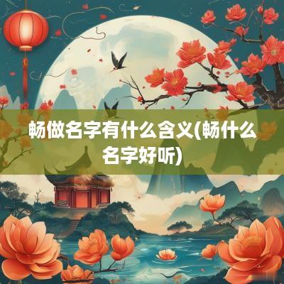 畅做名字有什么含义(畅什么名字好听)