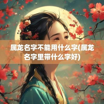属龙名字不能用什么字(属龙名字里带什么字好)
