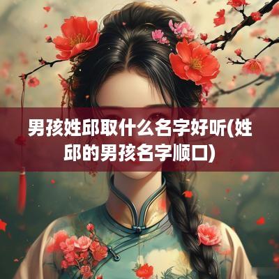 男孩姓邱取什么名字好听(姓邱的男孩名字顺口)