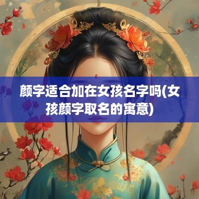 颜字适合加在女孩名字吗(女孩颜字取名的寓意)