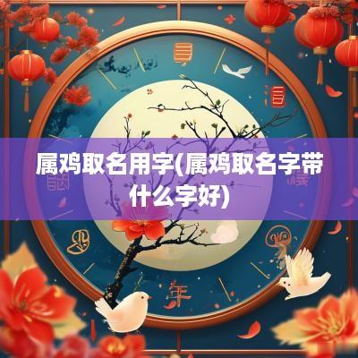 属鸡取名用字(属鸡取名字带什么字好)