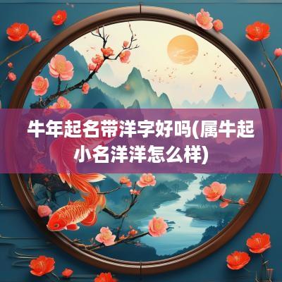 蛇年起名带洋字好吗(属牛起小名洋洋怎么样)