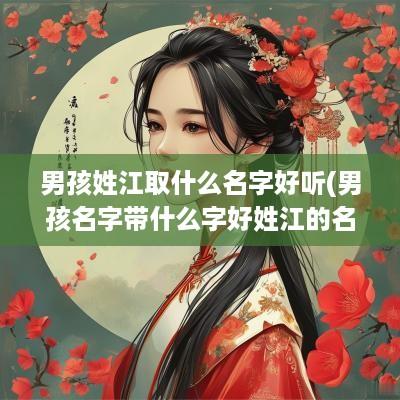 男孩姓江取什么名字好听(男孩名字带什么字好姓江的名字)