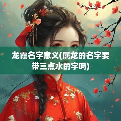 龙霞名字意义(属龙的名字要带三点水的字吗)