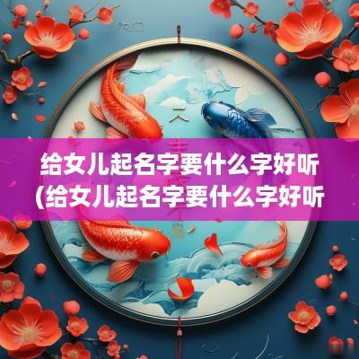 给女儿起名字要什么字好听(给女儿起名字要什么字好听点)