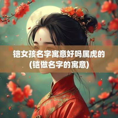 铠女孩名字寓意好吗属虎的(铠做名字的寓意)