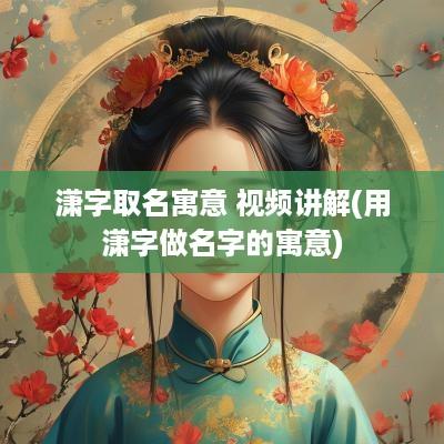 潇字取名寓意 视频讲解(用潇字做名字的寓意)