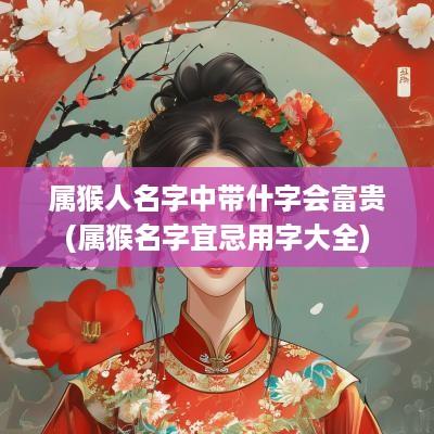 属猴人名字中带什字会富贵(属猴名字宜忌用字大全)