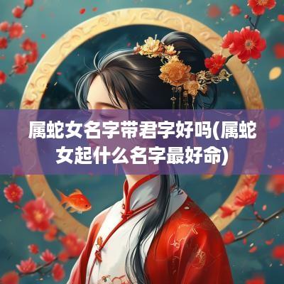 属蛇女名字带君字好吗(属蛇女起什么名字最好命)