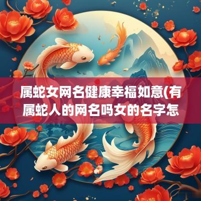 属蛇女网名健康幸福如意(有属蛇人的网名吗女的名字怎么取)
