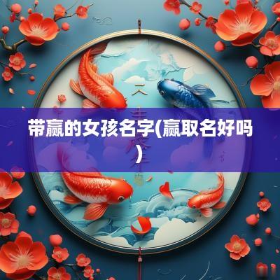 带赢的女孩名字(赢取名好吗)