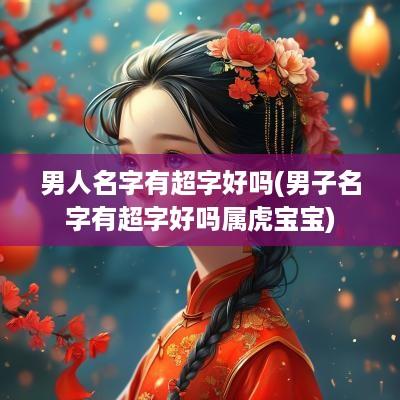 男人名字有超字好吗(男子名字有超字好吗属虎宝宝)