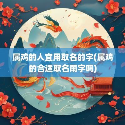 属鸡的人宜用取名的字(属鸡的合适取名雨字吗)