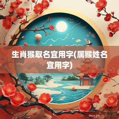 生肖猴取名宜用字(属猴姓名宜用字) 生肖猴取名宜用字(属猴姓名宜用字)